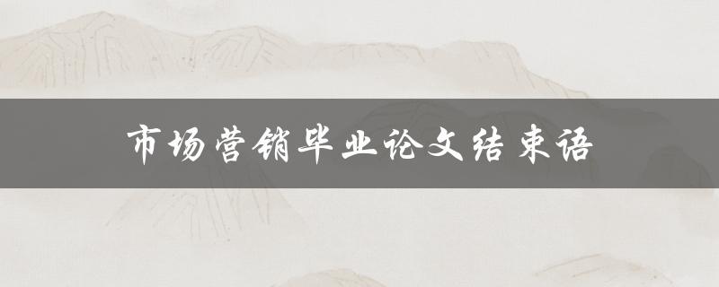 市场营销毕业论文结束语(如何撰写出色的结尾部分)