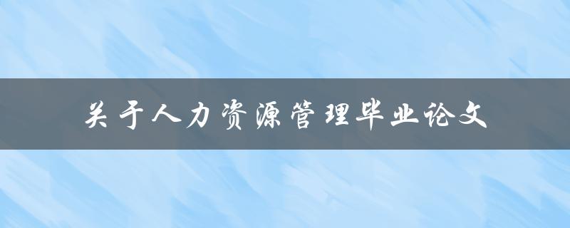 你如何撰写一篇关于人力资源管理的毕业论文