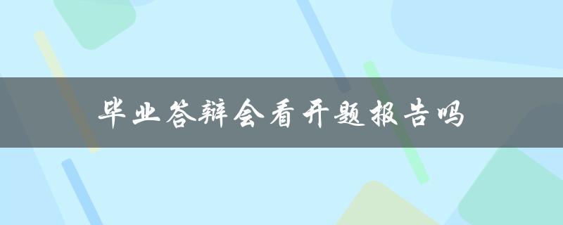 毕业答辩会看开题报告吗(必须吗？如何准备开题报告？)