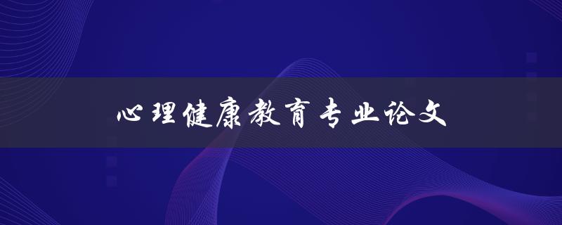 心理健康教育专业论文(如何写出高质量的论文)