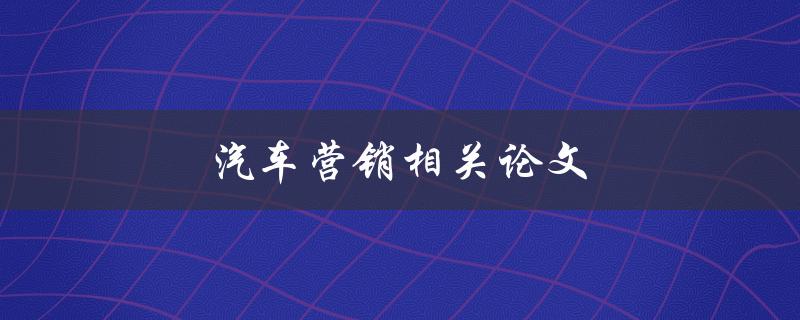 汽车营销相关论文(有哪些值得一读的研究成果)