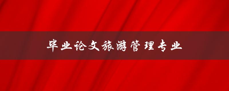 毕业论文旅游管理专业(如何选择研究方向和论文题目)