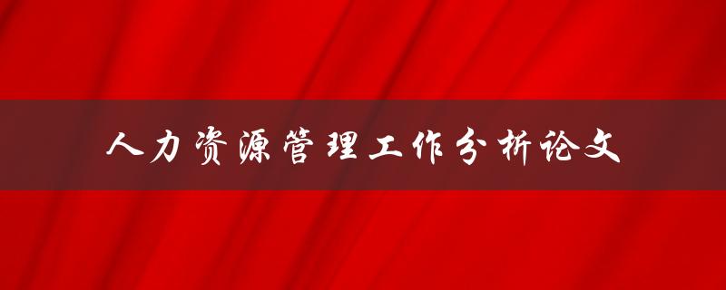 如何进行人力资源管理工作分析？——基于论文的探讨
