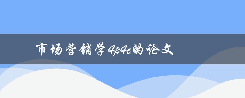 如何运用市场营销学4P和4C理论进行有效营销？——论文研究