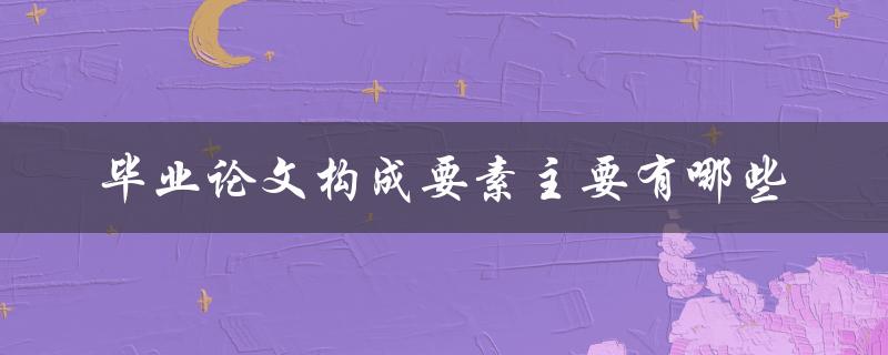毕业论文构成要素主要有哪些