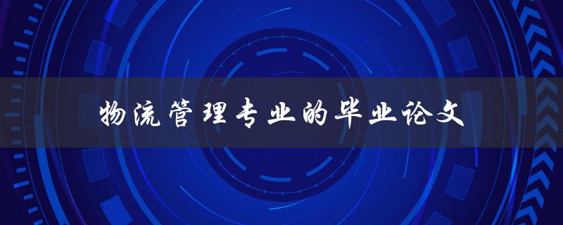 物流管理专业的毕业论文(如何选择研究方向和撰写高质量论文)