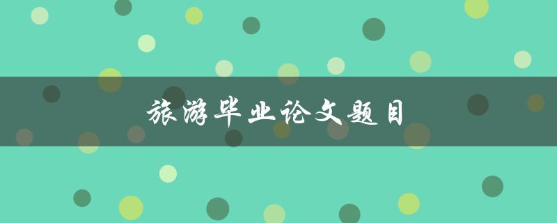 旅游毕业论文题目如何选择主题