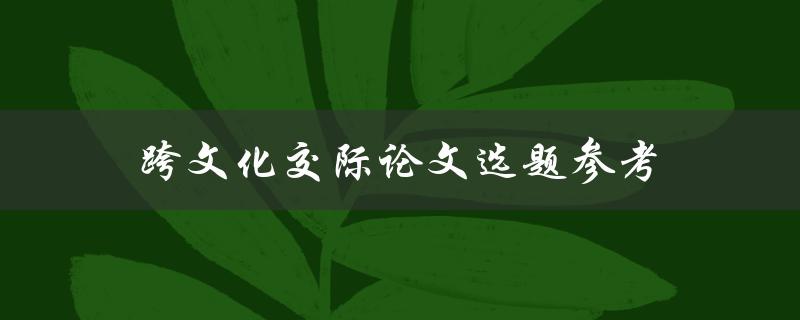 跨文化交际论文选题参考(如何选择研究方向)