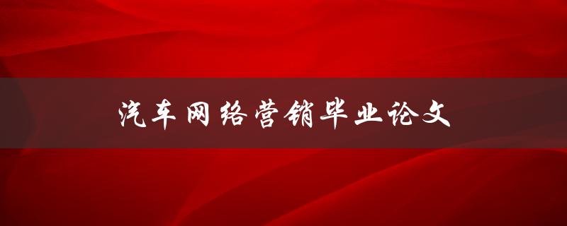 汽车网络营销毕业论文(如何有效推广汽车品牌并吸引潜在客户)