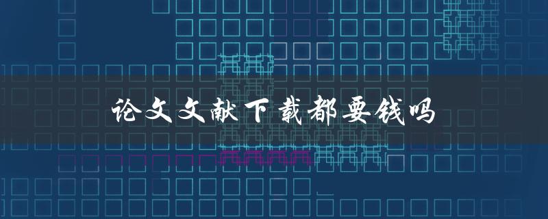 论文文献下载都要钱吗(如何免费获取高质量文献资源)