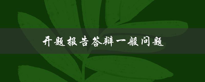 开题报告答辩一般问题(有哪些常见问题需要准备？)