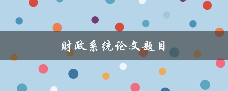 财政系统论文题目(如何优化财政系统的运作效率)