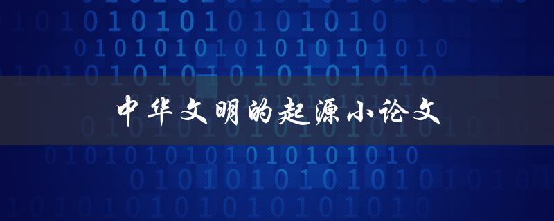 中华文明的起源小论文(从哪些方面阐述中国文明的起源)