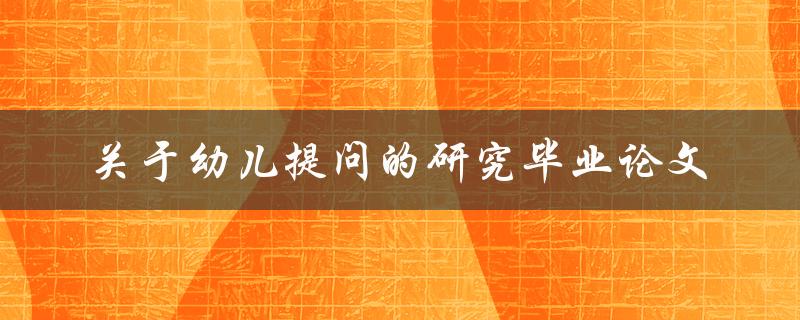 如何研究幼儿提问关于幼儿提问的毕业论文探讨