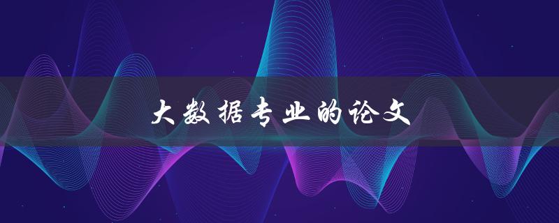 大数据专业的论文(如何选择研究方向和题目)