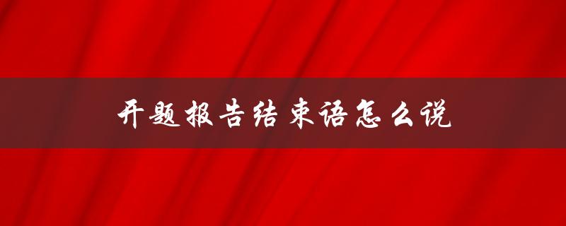 开题报告结束语怎么说(有哪些常用的表达方式)