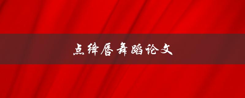 点绛唇舞蹈论文(如何撰写一篇优秀的论文)