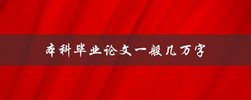 本科毕业论文一般几万字(究竟需要写多少字才能完成？)