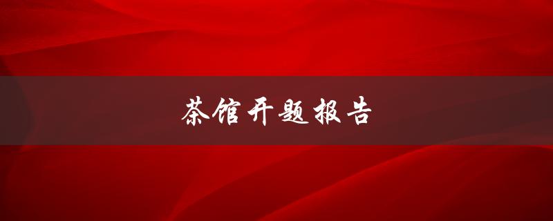 茶馆开题报告(如何撰写一份成功的开题报告)