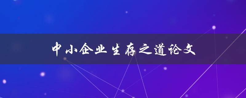中小企业生存之道论文(如何在竞争激烈的市场中立于不败之地？)