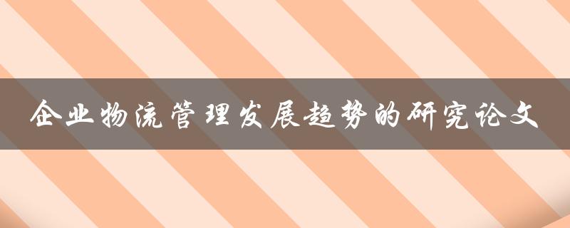什么是企业物流管理发展趋势的研究论文
