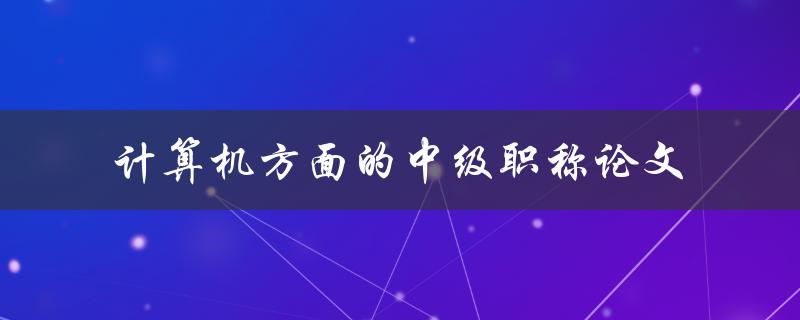 如何撰写一篇优秀的计算机方面的中级职称论文