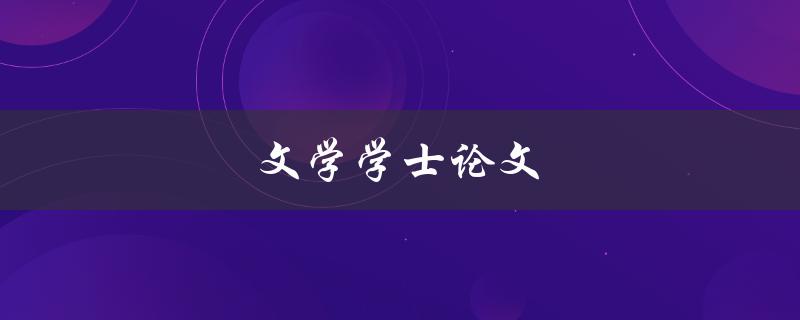 文学学士论文(如何撰写一篇优秀的文学学士论文)