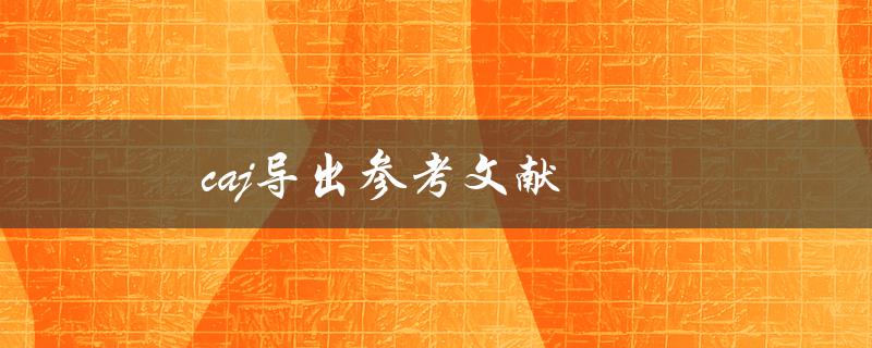 caj导出参考文献(如何操作步骤简单易懂)