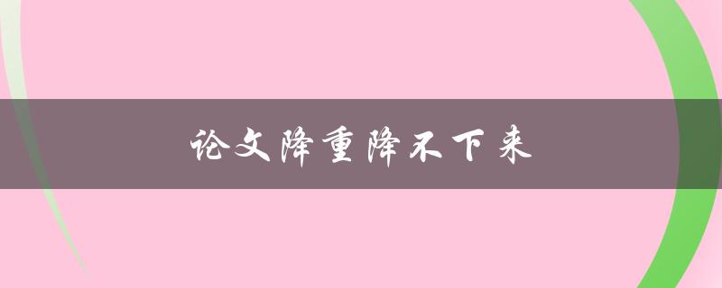 论文降重降不下来(该怎么办？)