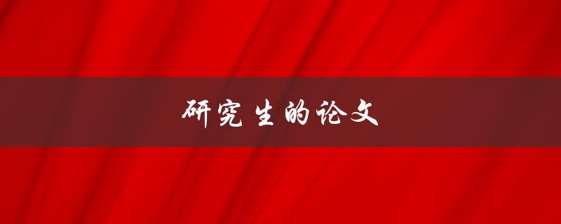 研究生的论文(如何写出高质量的研究生论文)