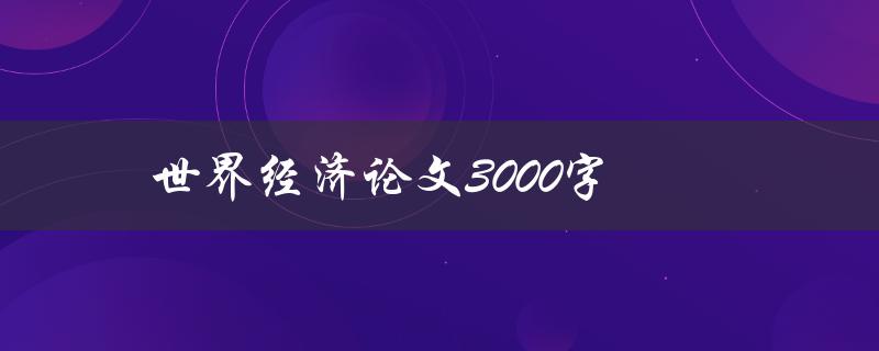 世界经济论文3000字(如何撰写高质量的论文)
