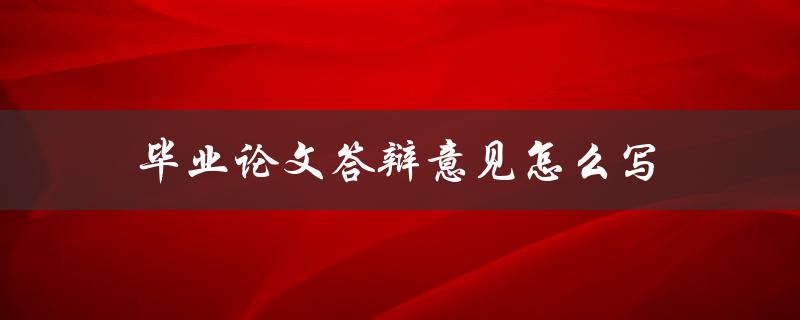 毕业论文答辩意见怎么写(详细步骤及注意事项)