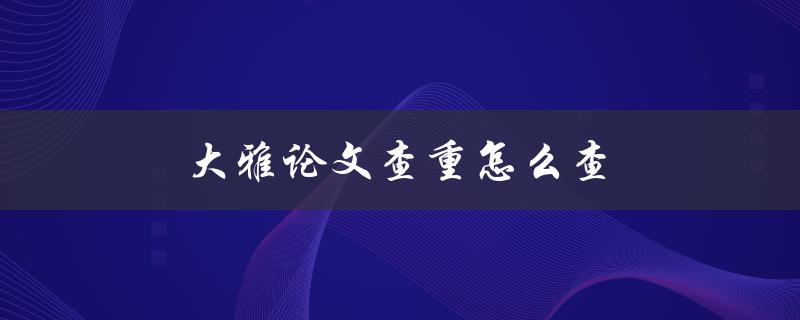 大雅论文查重怎么查(有哪些有效的方法和工具)