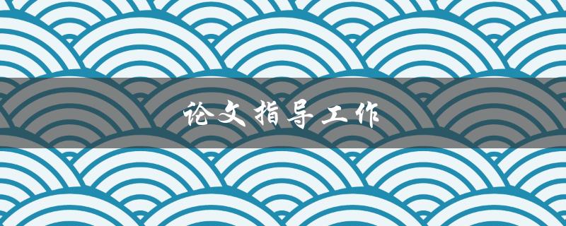 论文指导工作(如何有效辅导学生完成高质量论文)