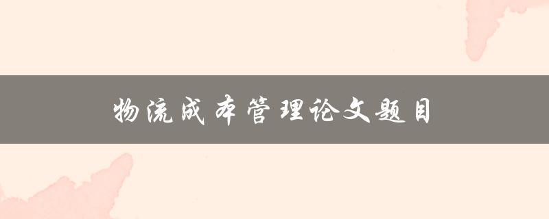 物流成本管理论文题目(如何优化企业物流成本管理)