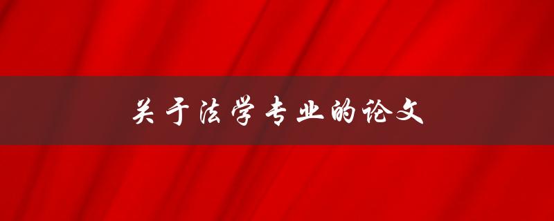 关于法学专业的论文(如何写出高质量的论文)