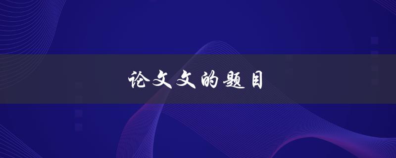 论文文的题目(如何写出吸引人的标题)