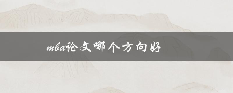 MBA论文哪个方向好(如何选择适合自己的研究方向)