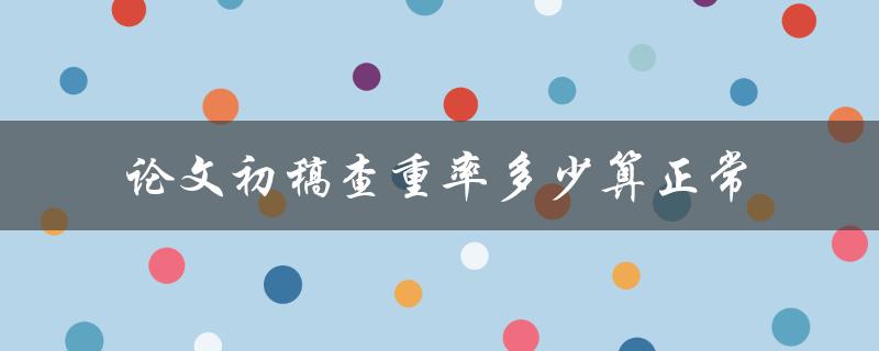 论文初稿查重率多少算正常