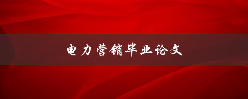 电力营销毕业论文(如何撰写高质量的论文)