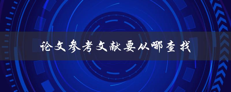 论文参考文献要从哪查找(如何寻找可靠的文献资料)