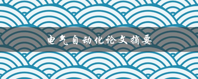 电气自动化论文摘要(如何撰写高质量的论文摘要)