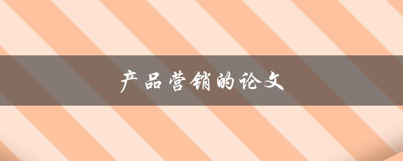 产品营销的论文(如何撰写一篇成功的论文)