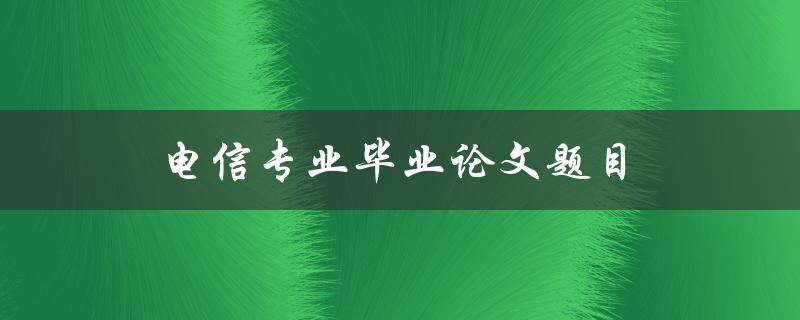 电信专业毕业论文题目(如何选择适合的研究方向)