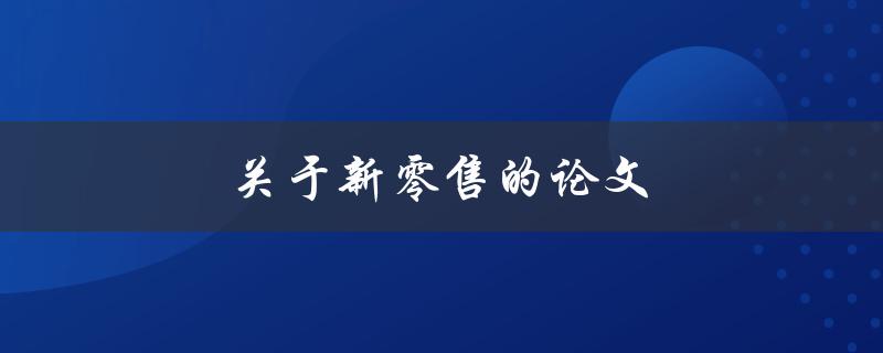 关于新零售的论文(新零售对传统零售业的影响及未来发展趋势)