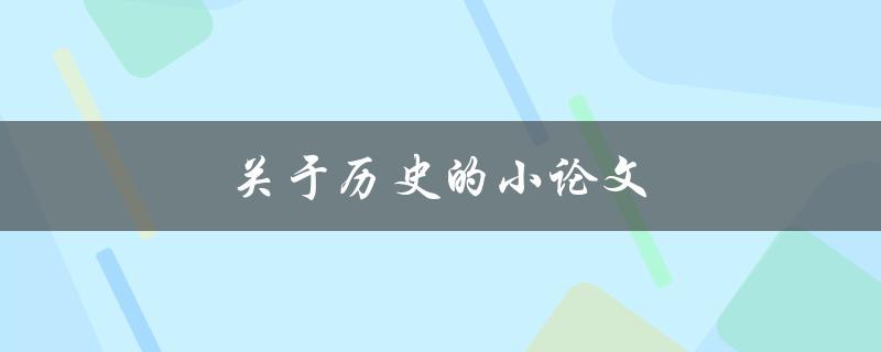 关于历史的小论文(如何撰写一篇优秀的历史论文)