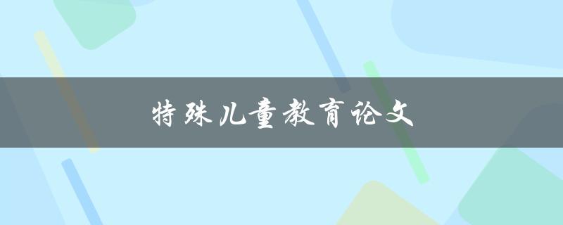 特殊儿童教育论文(如何有效提升他们的学习能力)