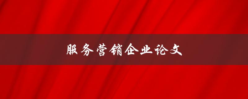 服务营销企业论文如何撰写
