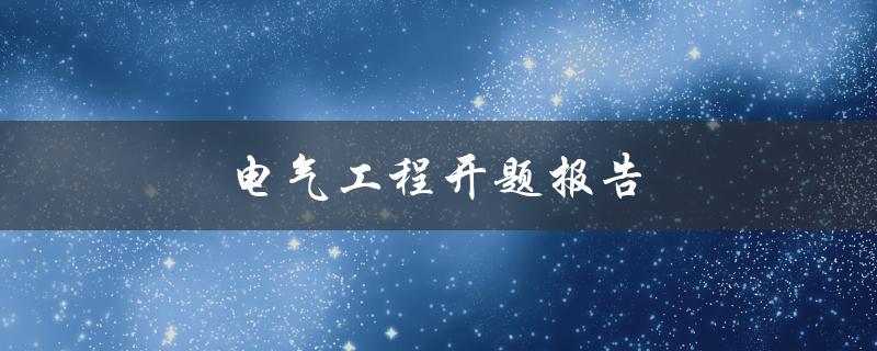 电气工程开题报告(如何写好一份优秀的开题报告)