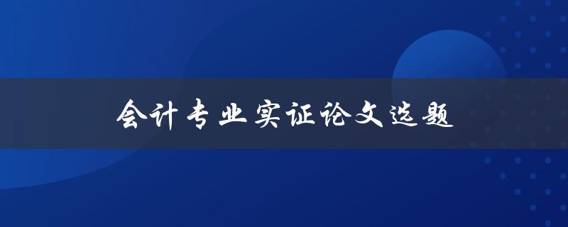 会计专业实证论文选题(如何选择适合的研究方向)